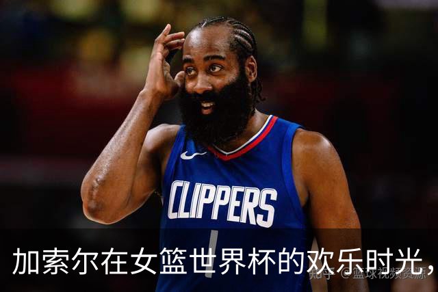加索尔在女篮世界杯的欢乐时光，记忆中闪耀的瞬间